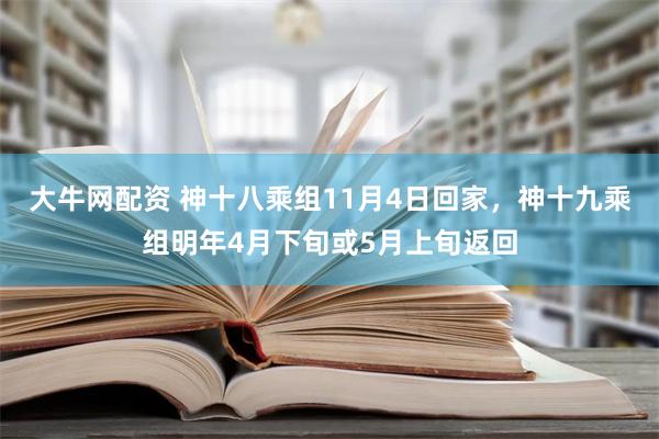 大牛网配资 神十八乘组11月4日回家，神十九乘组明年4月下旬或5月上旬返回