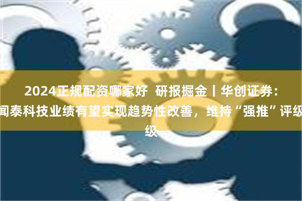 2024正规配资哪家好  研报掘金丨华创证券：闻泰科技业绩有望实现趋势性改善，维持“强推”评级