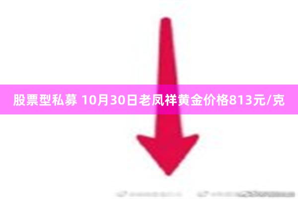 股票型私募 10月30日老凤祥黄金价格813元/克