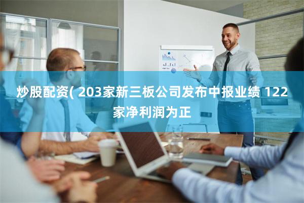 炒股配资( 203家新三板公司发布中报业绩 122家净利润为正