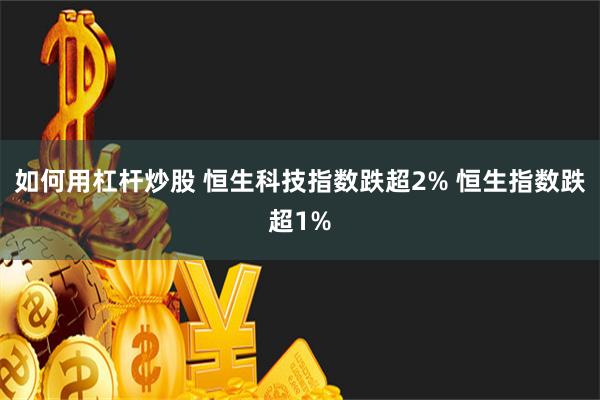 如何用杠杆炒股 恒生科技指数跌超2% 恒生指数跌超1%