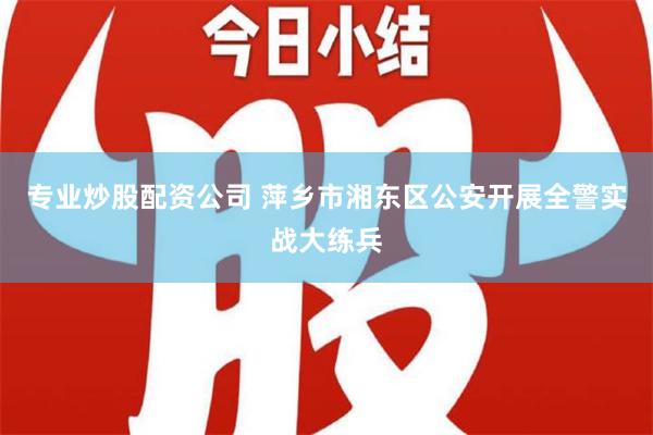 专业炒股配资公司 萍乡市湘东区公安开展全警实战大练兵