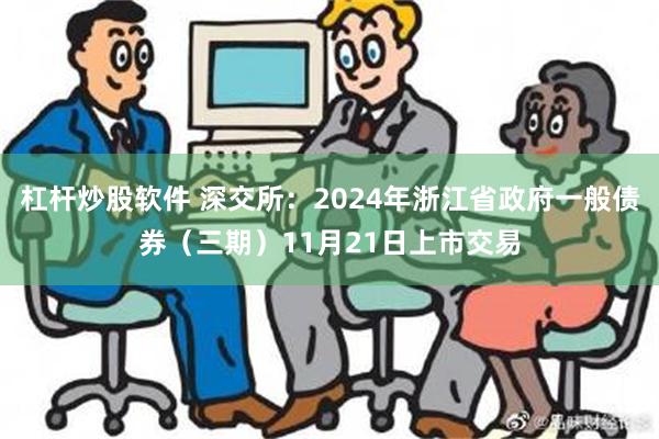 杠杆炒股软件 深交所：2024年浙江省政府一般债券（三期）11月21日上市交易