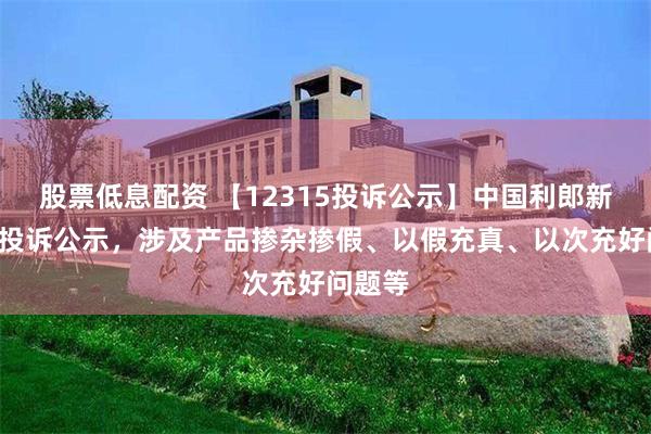 股票低息配资 【12315投诉公示】中国利郎新增2件投诉公示，涉及产品掺杂掺假、以假充真、以次充好问题等