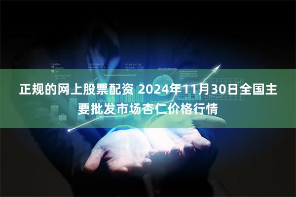 正规的网上股票配资 2024年11月30日全国主要批发市场杏仁价格行情