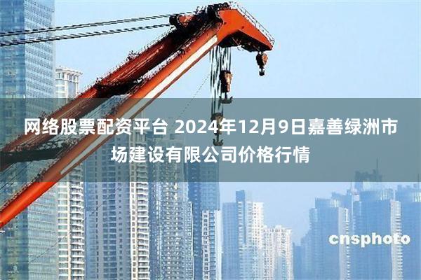 网络股票配资平台 2024年12月9日嘉善绿洲市场建设有限公司价格行情