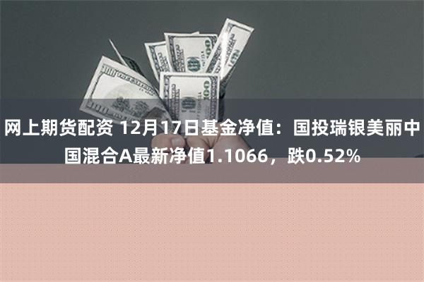 网上期货配资 12月17日基金净值：国投瑞银美丽中国混合A最新净值1.1066，跌0.52%