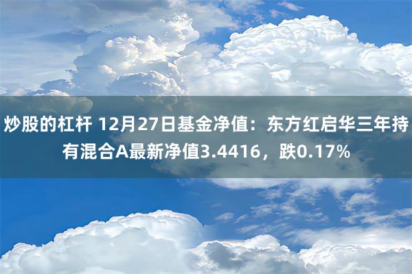 炒股的杠杆 12月27日基金净值：东方红启华三年持有混合A最新净值3.4416，跌0.17%