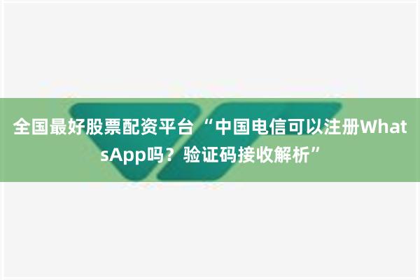 全国最好股票配资平台 “中国电信可以注册WhatsApp吗？验证码接收解析”