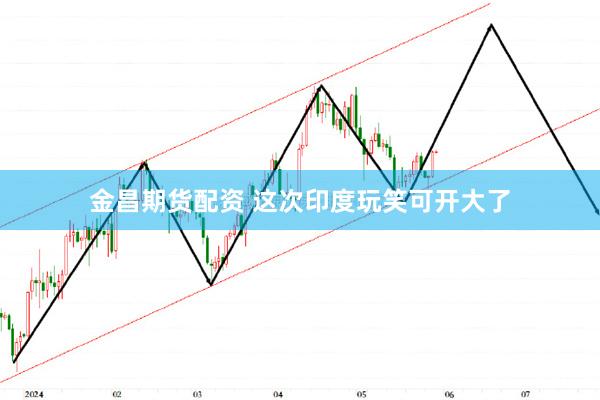 金昌期货配资 这次印度玩笑可开大了