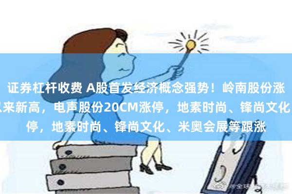 证券杠杆收费 A股首发经济概念强势！岭南股份涨停创2020年4月以来新高，电声股份20CM涨停，地素时尚、锋尚文化、米奥会展等跟涨