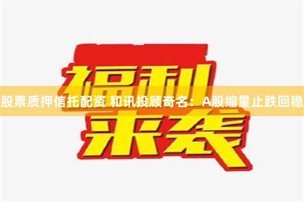 股票质押信托配资 和讯投顾奇名：A股缩量止跌回稳