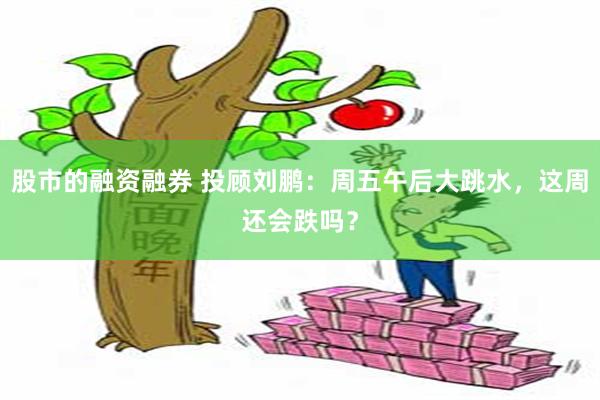 股市的融资融券 投顾刘鹏：周五午后大跳水，这周还会跌吗？