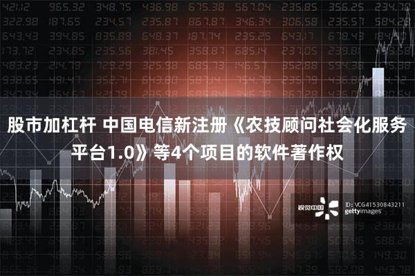 股市加杠杆 中国电信新注册《农技顾问社会化服务平台1.0》等4个项目的软件著作权