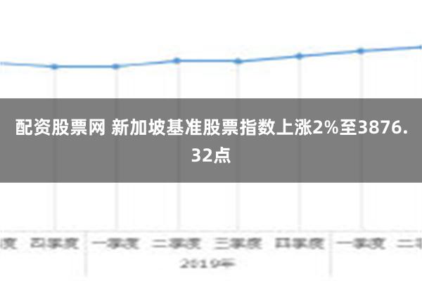 配资股票网 新加坡基准股票指数上涨2%至3876.32点