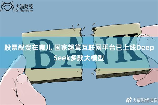 股票配资在哪儿 国家超算互联网平台已上线DeepSeek多款大模型