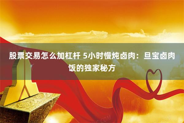 股票交易怎么加杠杆 5小时慢炖卤肉：旦宝卤肉饭的独家秘方