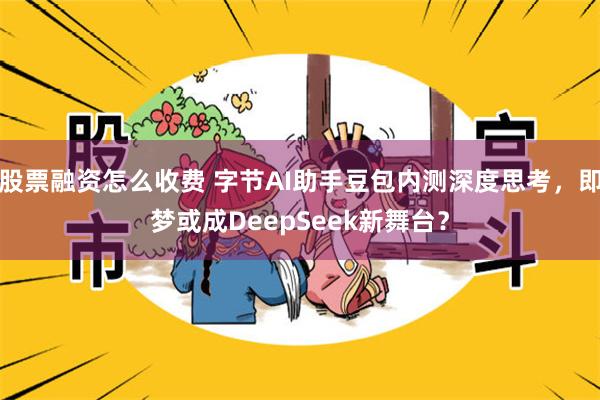 股票融资怎么收费 字节AI助手豆包内测深度思考，即梦或成DeepSeek新舞台？