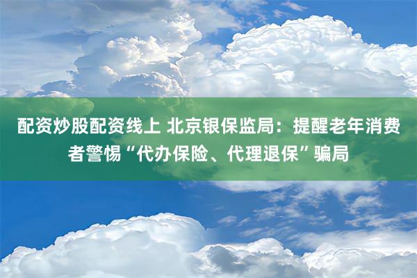 配资炒股配资线上 北京银保监局：提醒老年消费者警惕“代办保险、代理退保”骗局